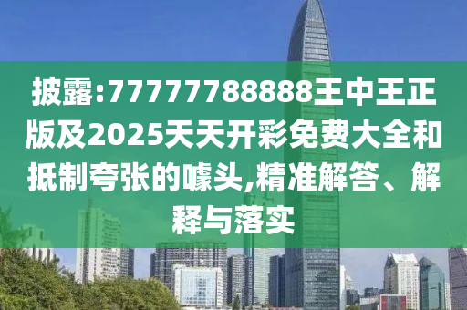 披露:77777788888王中王正版及2025天天開(kāi)彩免費(fèi)大全和抵制夸張的噱頭,精準(zhǔn)解答、解釋與落實(shí)
