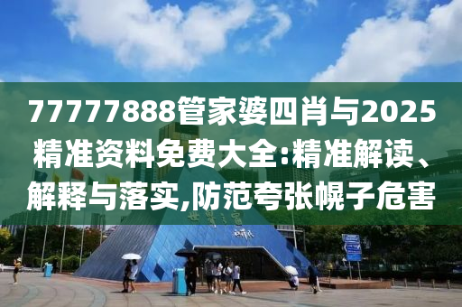 77777888管家婆四肖與2025精準資料免費大全:精準解讀、解釋與落實,防范夸張幌子危害