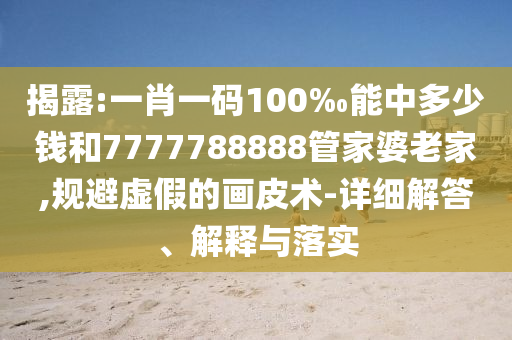 揭露:一肖一碼100‰能中多少錢和7777788888管家婆老家,規(guī)避虛假的畫皮術(shù)-詳細(xì)解答、解釋與落實