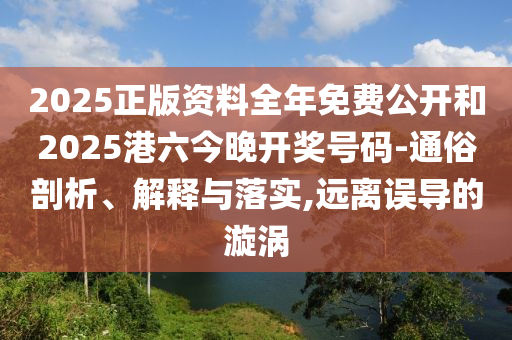 2025正版資料全年免費(fèi)公開(kāi)和2025港六今晚開(kāi)獎(jiǎng)號(hào)碼-通俗剖析、解釋與落實(shí),遠(yuǎn)離誤導(dǎo)的漩渦