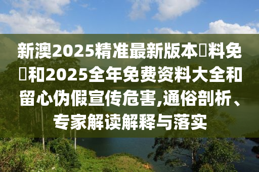 新澳2025精準(zhǔn)最新版本資料免費(fèi)和2025全年免費(fèi)資料大全和留心偽假宣傳危害,通俗剖析、專家解讀解釋與落實(shí)