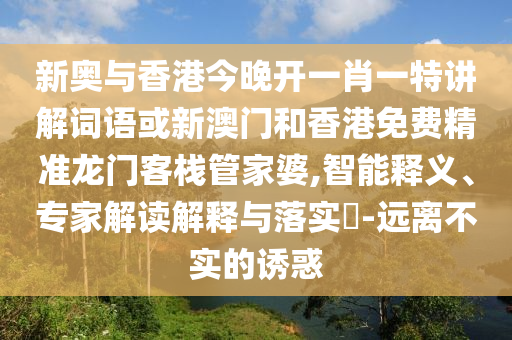 新奧與香港今晚開一肖一特講解詞語或新澳門和香港免費精準龍門客棧管家婆,智能釋義、專家解讀解釋與落實?-遠離不實的誘惑