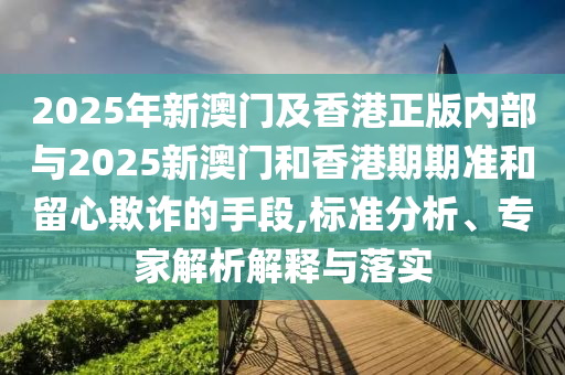 2025年新澳門及香港正版內(nèi)部與2025新澳門和香港期期準和留心欺詐的手段,標準分析、專家解析解釋與落實