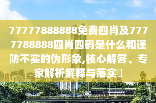 77777888888免費(fèi)四肖及7777788888四肖四碼是什么和謹(jǐn)防不實(shí)的偽形象,核心解答、專家解析解釋與落實(shí)?