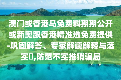 澳門或香港馬免費(fèi)料期期公開或新奧跟香港精準(zhǔn)選免費(fèi)提供-鞏固解答、專家解讀解釋與落實(shí)?,防范不實(shí)推銷騙局