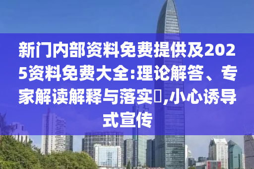 新門內(nèi)部資料免費提供及2025資料免費大全:理論解答、專家解讀解釋與落實?,小心誘導式宣傳