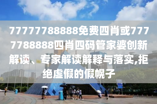 77777788888免費(fèi)四肖或7777788888四肖四碼管家婆創(chuàng)新解讀、專家解讀解釋與落實(shí),拒絕虛假的假幌子