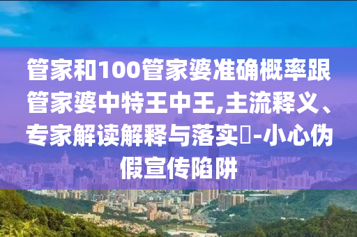 管家和100管家婆準(zhǔn)確概率跟管家婆中特王中王,主流釋義、專家解讀解釋與落實(shí)?-小心偽假宣傳陷阱