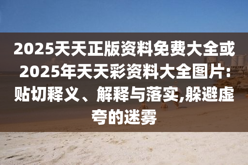 2025天天正版資料免費(fèi)大全或2025年天天彩資料大全圖片:貼切釋義、解釋與落實(shí),躲避虛夸的迷霧