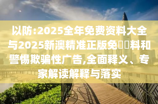 以防:2025全年免費資料大全與2025新澳精準(zhǔn)正版免費資料和警惕欺騙性廣告,全面釋義、專家解讀解釋與落實