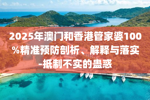2025年澳門和香港管家婆100%精準(zhǔn)預(yù)防剖析、解釋與落實(shí)-抵制不實(shí)的蠱惑