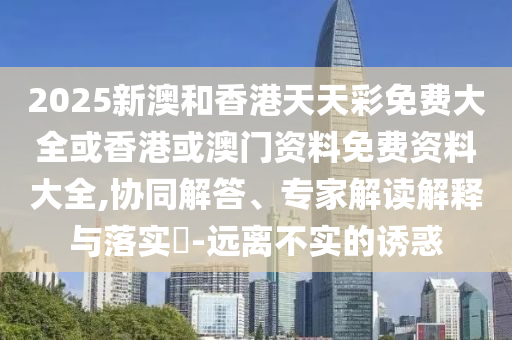 2025新澳和香港天天彩免費(fèi)大全或香港或澳門資料免費(fèi)資料大全,協(xié)同解答、專家解讀解釋與落實(shí)?-遠(yuǎn)離不實(shí)的誘惑