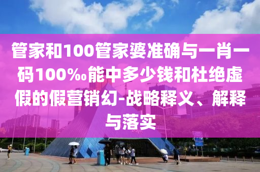 管家和100管家婆準(zhǔn)確與一肖一碼100‰能中多少錢和杜絕虛假的假營銷幻-戰(zhàn)略釋義、解釋與落實(shí)
