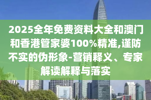 2025全年免費(fèi)資料大全和澳門和香港管家婆100%精準(zhǔn),謹(jǐn)防不實(shí)的偽形象-營銷釋義、專家解讀解釋與落實(shí)