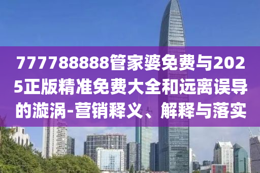 777788888管家婆免費與2025正版精準免費大全和遠離誤導(dǎo)的漩渦-營銷釋義、解釋與落實