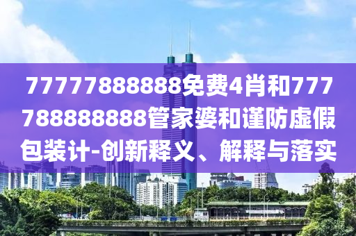 77777888888免費(fèi)4肖和777788888888管家婆和謹(jǐn)防虛假包裝計(jì)-創(chuàng)新釋義、解釋與落實(shí)
