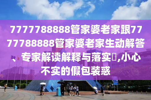 7777788888管家婆老家跟7777788888管家婆老家生動解答、專家解讀解釋與落實?,小心不實的假包裝惑