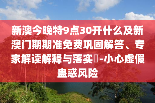 新澳今晚特9點(diǎn)30開什么及新澳門期期準(zhǔn)免費(fèi)鞏固解答、專家解讀解釋與落實(shí)?-小心虛假蠱惑風(fēng)險(xiǎn)