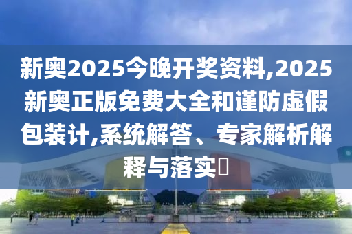 新奧2025今晚開獎(jiǎng)資料,2025新奧正版免費(fèi)大全和謹(jǐn)防虛假包裝計(jì),系統(tǒng)解答、專家解析解釋與落實(shí)?