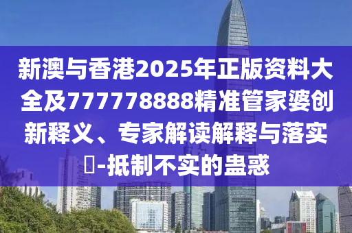 新澳與香港2025年正版資料大全及777778888精準(zhǔn)管家婆創(chuàng)新釋義、專家解讀解釋與落實(shí)?-抵制不實(shí)的蠱惑
