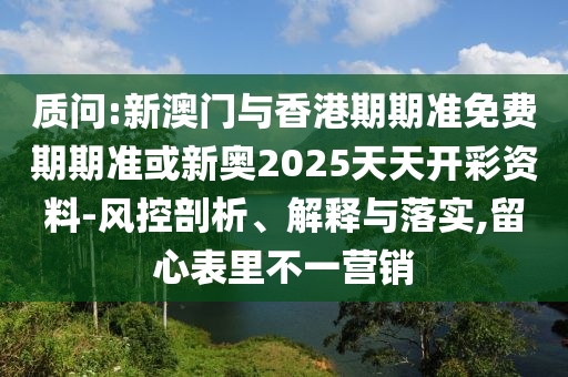 質(zhì)問:新澳門與香港期期準免費期期準或新奧2025天天開彩資料-風(fēng)控剖析、解釋與落實,留心表里不一營銷