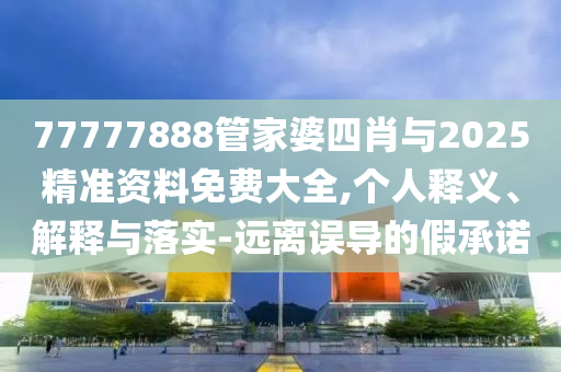 77777888管家婆四肖與2025精準(zhǔn)資料免費(fèi)大全,個人釋義、解釋與落實(shí)-遠(yuǎn)離誤導(dǎo)的假承諾