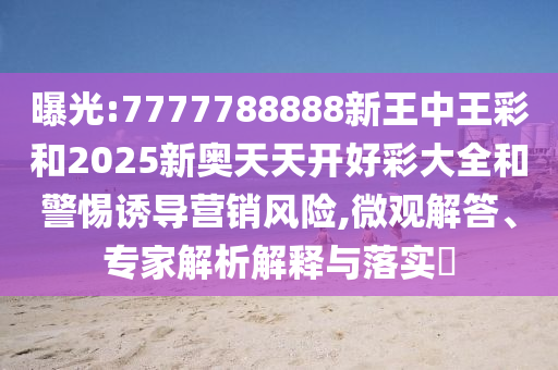 曝光:7777788888新王中王彩和2025新奧天天開好彩大全和警惕誘導(dǎo)營銷風(fēng)險,微觀解答、專家解析解釋與落實(shí)?