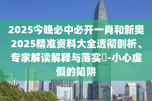 2025今晚必中必開一肖和新奧2025精準(zhǔn)資料大全透徹剖析、專家解讀解釋與落實(shí)?-小心虛假的陷阱