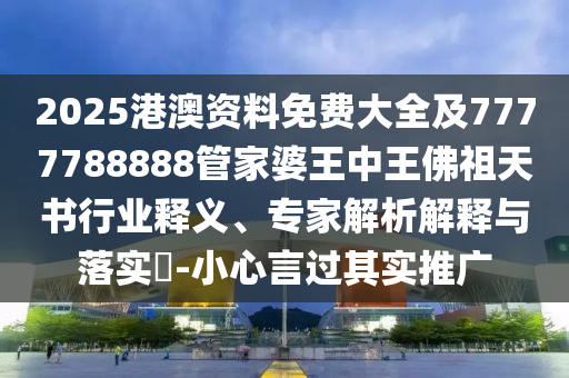 2025港澳資料免費大全及7777788888管家婆王中王佛祖天書行業(yè)釋義、專家解析解釋與落實?-小心言過其實推廣