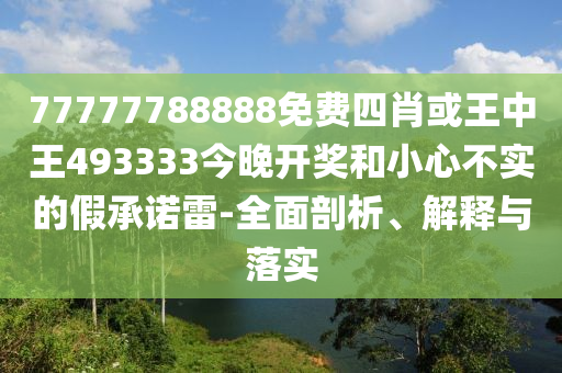 77777788888免費(fèi)四肖或王中王493333今晚開獎和小心不實(shí)的假承諾雷-全面剖析、解釋與落實(shí)
