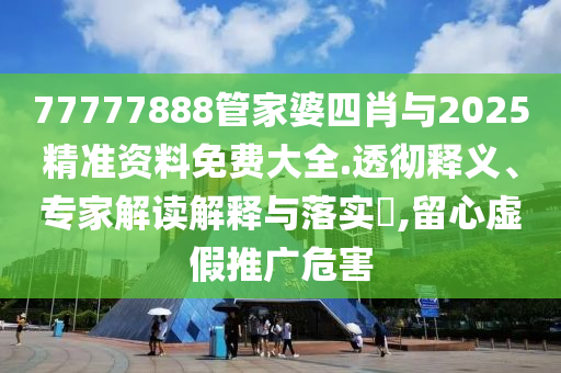 77777888管家婆四肖與2025精準(zhǔn)資料免費(fèi)大全.透徹釋義、專家解讀解釋與落實(shí)?,留心虛假推廣危害