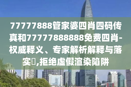 77777888管家婆四肖四碼傳真和77777888888免費(fèi)四肖-權(quán)威釋義、專家解析解釋與落實(shí)?,拒絕虛假渲染陷阱