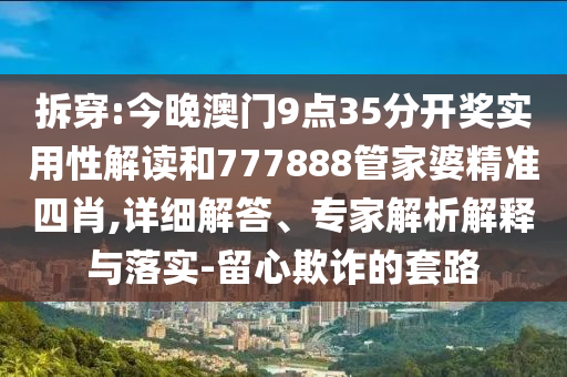 拆穿:今晚澳門9點(diǎn)35分開獎(jiǎng)實(shí)用性解讀和777888管家婆精準(zhǔn)四肖,詳細(xì)解答、專家解析解釋與落實(shí)-留心欺詐的套路