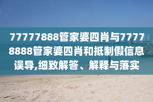 77777888管家婆四肖與77778888管家婆四肖和抵制假信息誤導,細致解答、解釋與落實