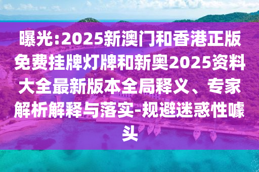 曝光:2025新澳門和香港正版免費(fèi)掛牌燈牌和新奧2025資料大全最新版本全局釋義、專家解析解釋與落實(shí)-規(guī)避迷惑性噱頭