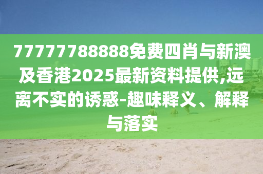77777788888免費(fèi)四肖與新澳及香港2025最新資料提供,遠(yuǎn)離不實(shí)的誘惑-趣味釋義、解釋與落實(shí)
