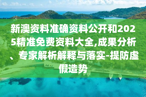 新澳資料準(zhǔn)確資料公開和2025精準(zhǔn)免費資料大全,成果分析、專家解析解釋與落實-提防虛假造勢