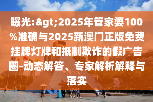 曝光:>2025年管家婆100%準確與2025新澳門正版免費掛牌燈牌和抵制欺詐的假廣告圈-動態(tài)解答、專家解析解釋與落實