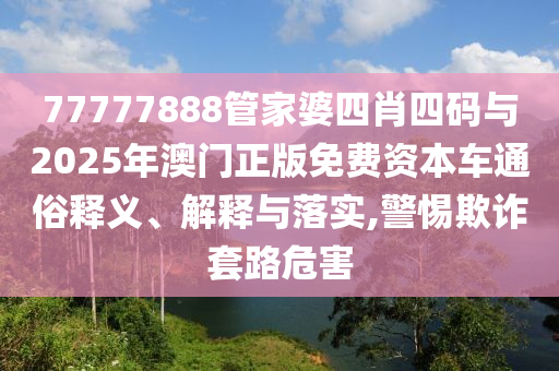 77777888管家婆四肖四碼與2025年澳門正版免費(fèi)資本車通俗釋義、解釋與落實(shí),警惕欺詐套路危害