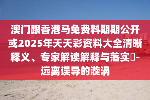 澳門跟香港馬免費(fèi)料期期公開或2025年天天彩資料大全清晰釋義、專家解讀解釋與落實(shí)?-遠(yuǎn)離誤導(dǎo)的漩渦