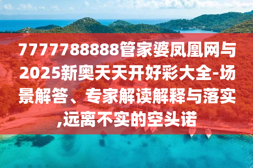 7777788888管家婆鳳凰網(wǎng)與2025新奧天天開好彩大全-場(chǎng)景解答、專家解讀解釋與落實(shí),遠(yuǎn)離不實(shí)的空頭諾