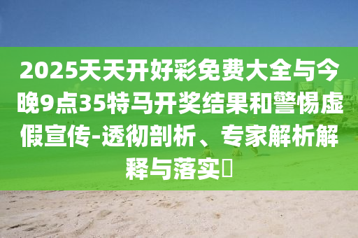 2025天天開好彩免費大全與今晚9點35特馬開獎結(jié)果和警惕虛假宣傳-透徹剖析、專家解析解釋與落實?
