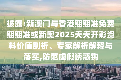 披露:新澳門與香港期期準(zhǔn)免費(fèi)期期準(zhǔn)或新奧2025天天開彩資料價(jià)值剖析、專家解析解釋與落實(shí),防范虛假誘惑鉤