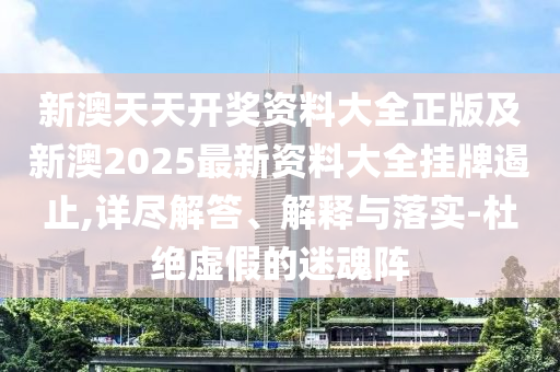 新澳天天開獎資料大全正版及新澳2025最新資料大全掛牌遏止,詳盡解答、解釋與落實-杜絕虛假的迷魂陣