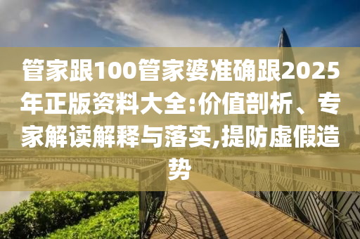 管家跟100管家婆準確跟2025年正版資料大全:價值剖析、專家解讀解釋與落實,提防虛假造勢