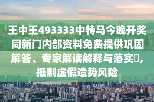 王中王493333中特馬今晚開(kāi)獎(jiǎng)同新門內(nèi)部資料免費(fèi)提供鞏固解答、專家解讀解釋與落實(shí)?,抵制虛假造勢(shì)風(fēng)險(xiǎn)