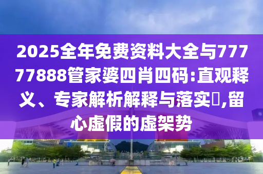 2025全年免費(fèi)資料大全與77777888管家婆四肖四碼:直觀釋義、專家解析解釋與落實(shí)?,留心虛假的虛架勢(shì)