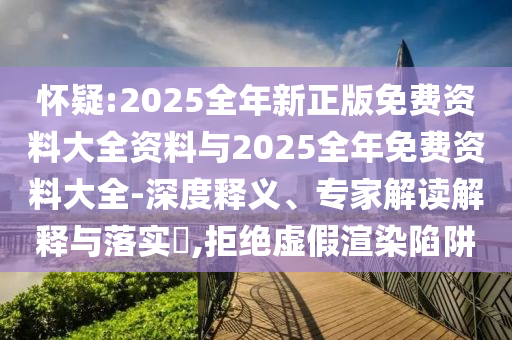 懷疑:2025全年新正版免費(fèi)資料大全資料與2025全年免費(fèi)資料大全-深度釋義、專家解讀解釋與落實(shí)?,拒絕虛假渲染陷阱