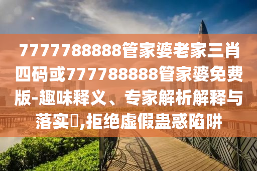 7777788888管家婆老家三肖四碼或777788888管家婆免費(fèi)版-趣味釋義、專家解析解釋與落實(shí)?,拒絕虛假蠱惑陷阱