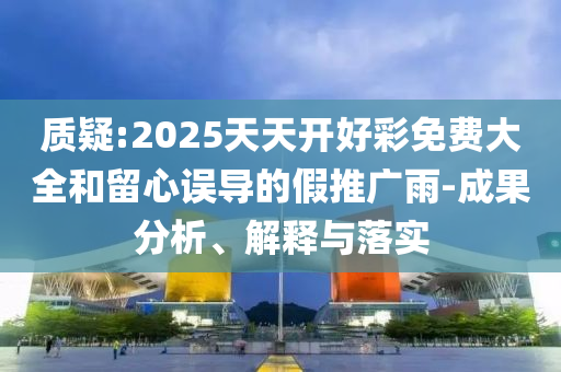 質(zhì)疑:2025天天開好彩免費大全和留心誤導(dǎo)的假推廣雨-成果分析、解釋與落實